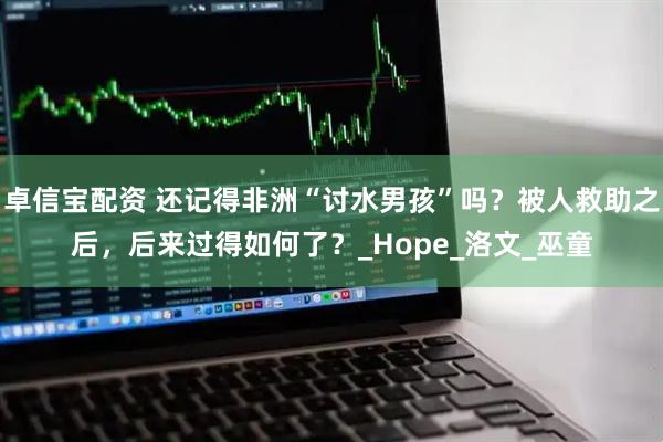 卓信宝配资 还记得非洲“讨水男孩”吗？被人救助之后，后来过得如何了？_Hope_洛文_巫童