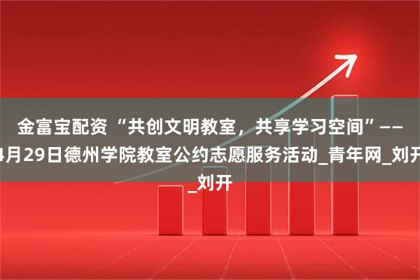 金富宝配资 “共创文明教室，共享学习空间”——4月29日德州学院教室公约志愿服务活动_青年网_刘开
