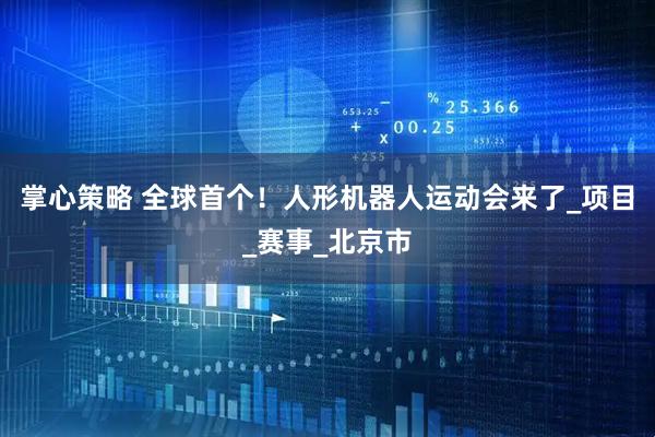 掌心策略 全球首个！人形机器人运动会来了_项目_赛事_北京市
