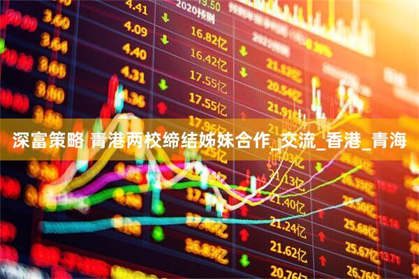 深富策略 青港两校缔结姊妹合作_交流_香港_青海