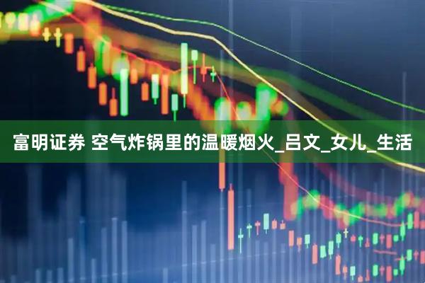 富明证券 空气炸锅里的温暖烟火_吕文_女儿_生活
