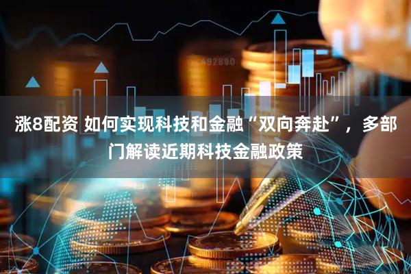 涨8配资 如何实现科技和金融“双向奔赴”，多部门解读近期科技金融政策