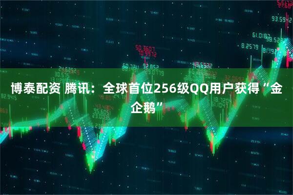 博泰配资 腾讯：全球首位256级QQ用户获得“金企鹅”