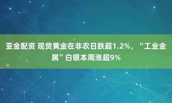 亚金配资 现货黄金在非农日跌超1.2%，“工业金属”白银本周涨超9%