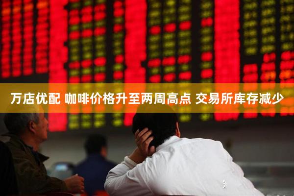 万店优配 咖啡价格升至两周高点 交易所库存减少