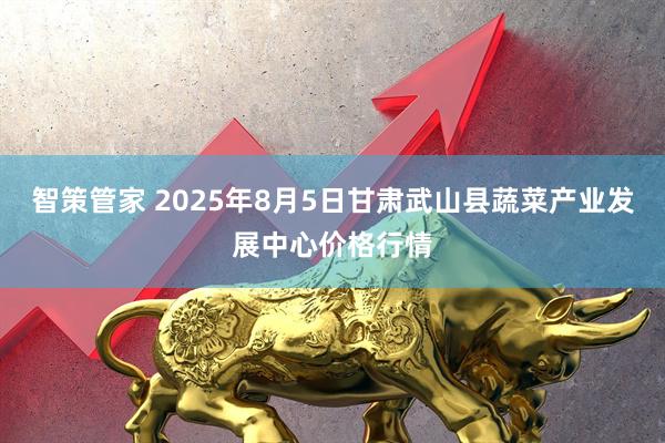 智策管家 2025年8月5日甘肃武山县蔬菜产业发展中心价格行情