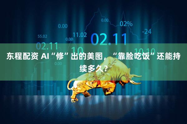 东程配资 AI“修”出的美图，“靠脸吃饭”还能持续多久？