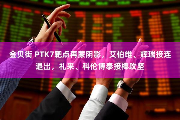 金贝街 PTK7靶点再蒙阴影，艾伯维、辉瑞接连退出，礼来、科伦博泰接棒攻坚
