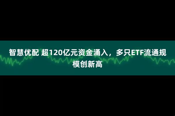 智慧优配 超120亿元资金涌入，多只ETF流通规模创新高