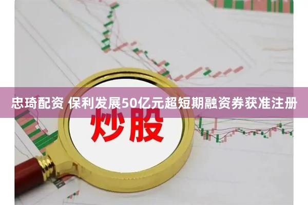 忠琦配资 保利发展50亿元超短期融资券获准注册