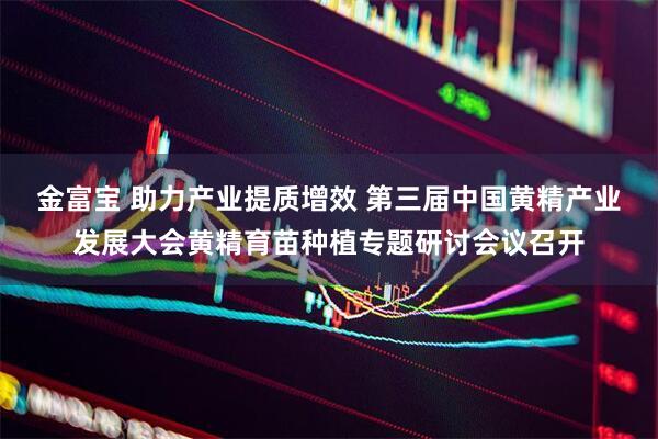 金富宝 助力产业提质增效 第三届中国黄精产业发展大会黄精育苗种植专题研讨会议召开