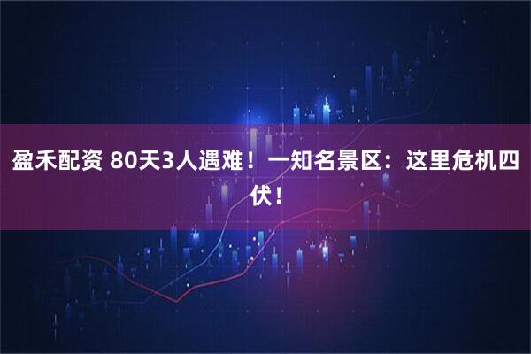 盈禾配资 80天3人遇难！一知名景区：这里危机四伏！