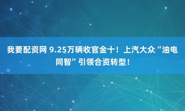 我要配资网 9.25万辆收官金十！上汽大众“油电同智”引领合资转型！