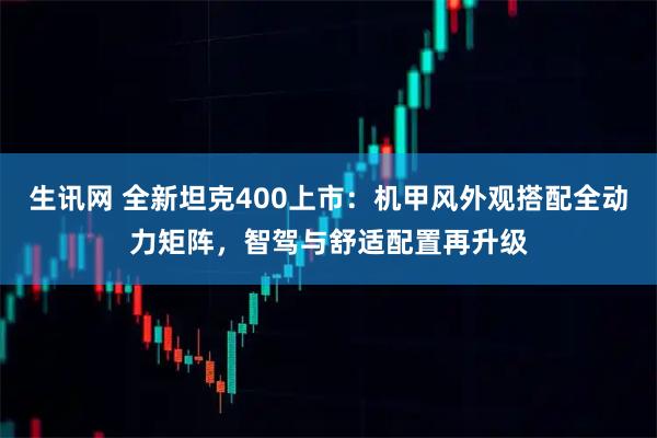 生讯网 全新坦克400上市：机甲风外观搭配全动力矩阵，智驾与舒适配置再升级