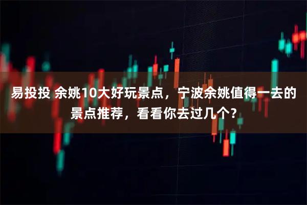 易投投 余姚10大好玩景点，宁波余姚值得一去的景点推荐，看看你去过几个？