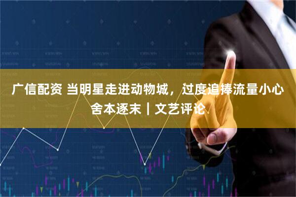广信配资 当明星走进动物城，过度追捧流量小心舍本逐末｜文艺评论