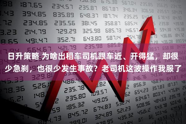 日升策略 为啥出租车司机跟车近、开得猛，却很少急刹，也很少发生事故？老司机这波操作我服了