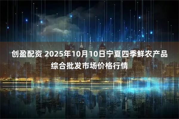 创盈配资 2025年10月10日宁夏四季鲜农产品综合批发市场价格行情
