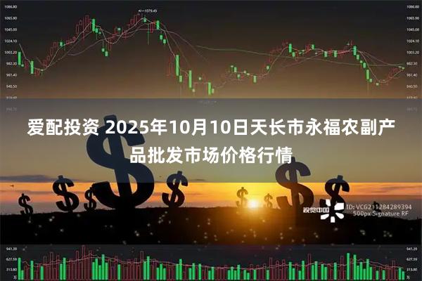 爱配投资 2025年10月10日天长市永福农副产品批发市场价格行情