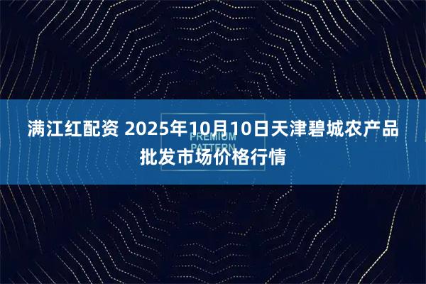 满江红配资 2025年10月10日天津碧城农产品批发市场价格行情
