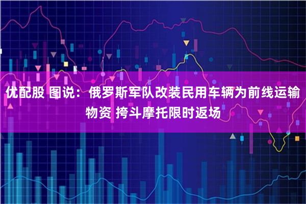 优配股 图说：俄罗斯军队改装民用车辆为前线运输物资 挎斗摩托限时返场