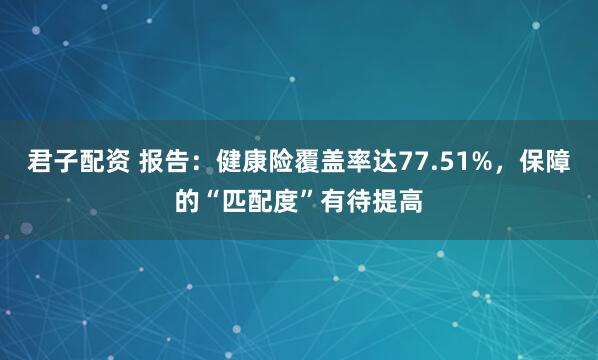 君子配资 报告：健康险覆盖率达77.51%，保障的“匹配度”有待提高