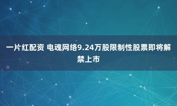 一片红配资 电魂网络9.24万股限制性股票即将解禁上市