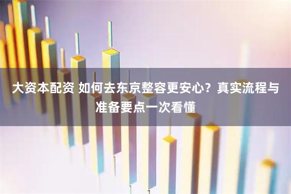 大资本配资 如何去东京整容更安心？真实流程与准备要点一次看懂