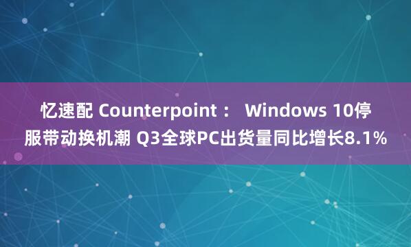 忆速配 Counterpoint ： Windows 10停服带动换机潮 Q3全球PC出货量同比增长8.1%