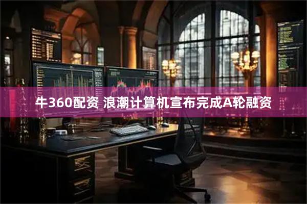 牛360配资 浪潮计算机宣布完成A轮融资