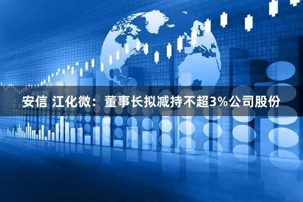 安信 江化微：董事长拟减持不超3%公司股份