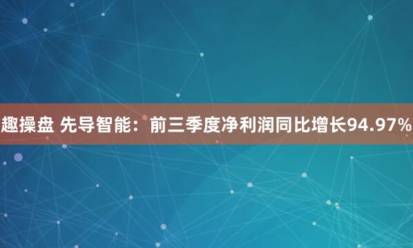 趣操盘 先导智能：前三季度净利润同比增长94.97%