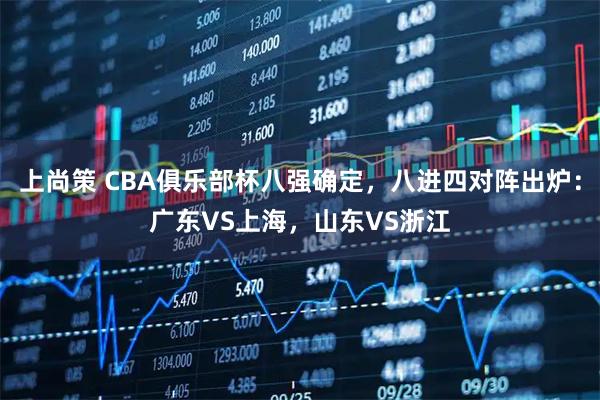 上尚策 CBA俱乐部杯八强确定，八进四对阵出炉：广东VS上海，山东VS浙江