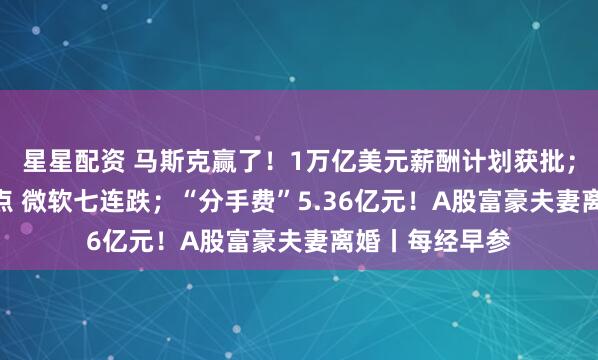 星星配资 马斯克赢了！1万亿美元薪酬计划获批；纳指跌超400点 微软七连跌；“分手费”5.36亿元！A股富豪夫妻离婚丨每经早参