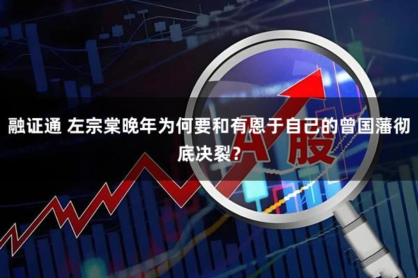 融证通 左宗棠晚年为何要和有恩于自己的曾国藩彻底决裂？