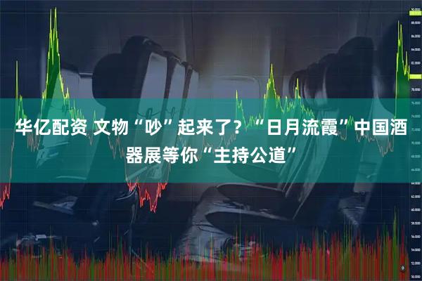 华亿配资 文物“吵”起来了？“日月流霞”中国酒器展等你“主持公道”