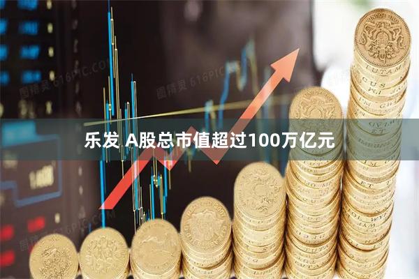 乐发 A股总市值超过100万亿元