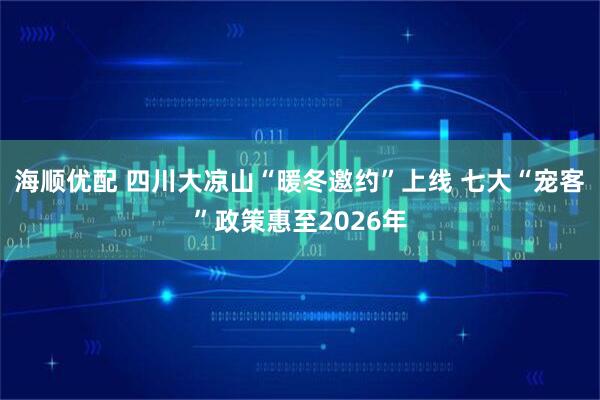 海顺优配 四川大凉山“暖冬邀约”上线 七大“宠客”政策惠至2026年