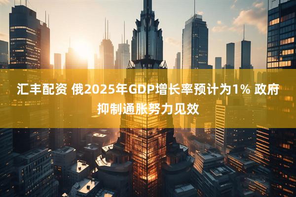 汇丰配资 俄2025年GDP增长率预计为1% 政府抑制通胀努力见效