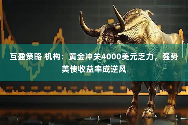 互盈策略 机构：黄金冲关4000美元乏力，强势美债收益率成逆风