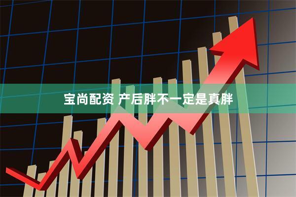 宝尚配资 产后胖不一定是真胖