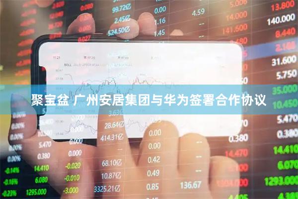 聚宝盆 广州安居集团与华为签署合作协议